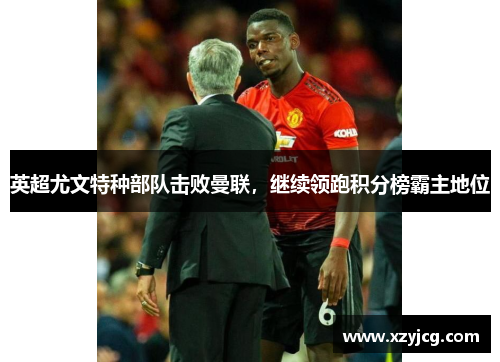 英超尤文特种部队击败曼联，继续领跑积分榜霸主地位