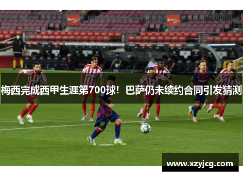 梅西完成西甲生涯第700球！巴萨仍未续约合同引发猜测