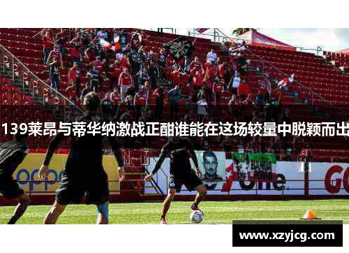 139莱昂与蒂华纳激战正酣谁能在这场较量中脱颖而出