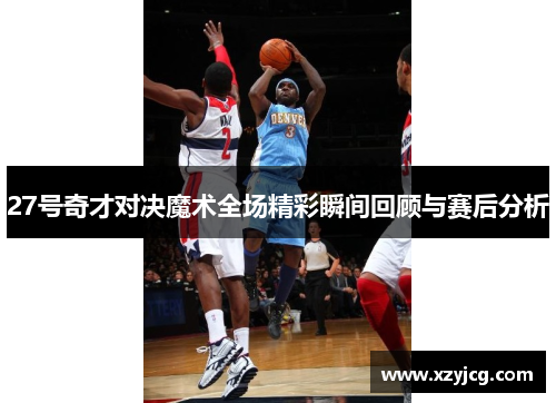 27号奇才对决魔术全场精彩瞬间回顾与赛后分析