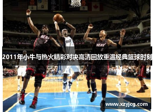 2011年小牛与热火精彩对决高清回放重温经典篮球时刻
