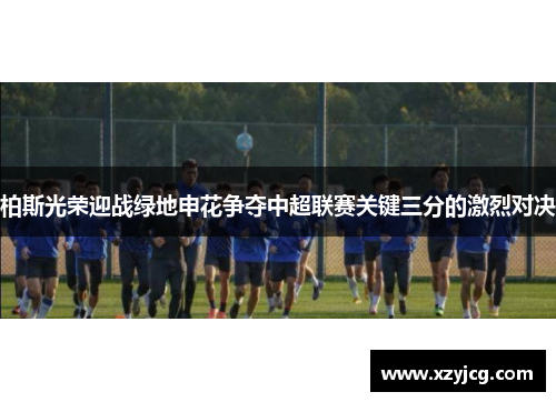 柏斯光荣迎战绿地申花争夺中超联赛关键三分的激烈对决