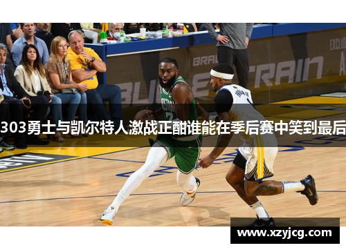 303勇士与凯尔特人激战正酣谁能在季后赛中笑到最后