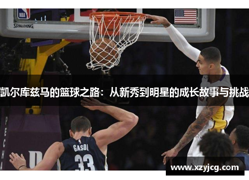 凯尔库兹马的篮球之路：从新秀到明星的成长故事与挑战